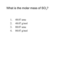 What is the molar mass of SO3?
1. 48.07 amu
2. 48.07 g/mol
3. 80.07 amu
4. 80.07 g/mol
 
