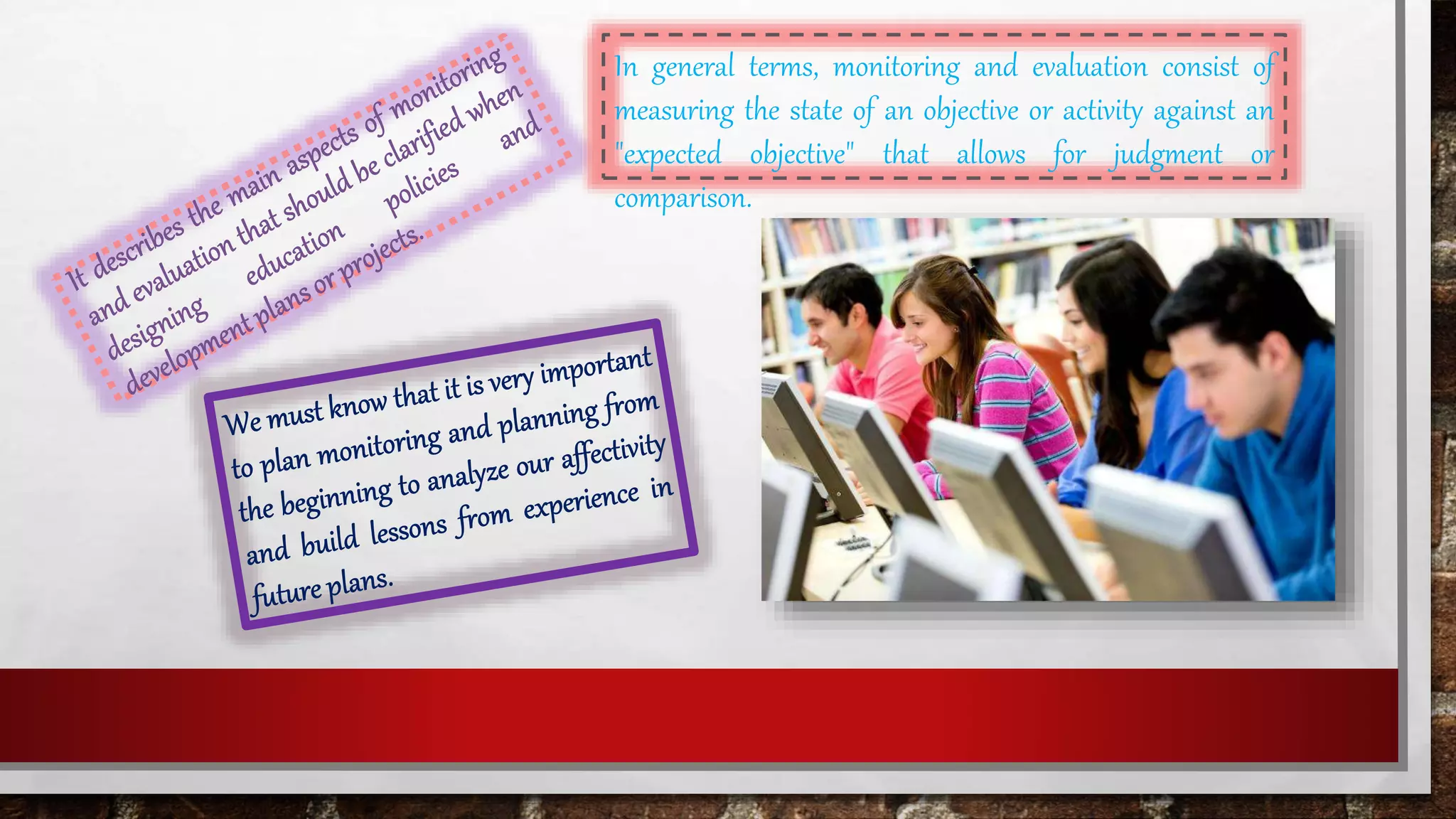In general terms, monitoring and evaluation consist of
measuring the state of an objective or activity against an
"expected objective" that allows for judgment or
comparison.
 
