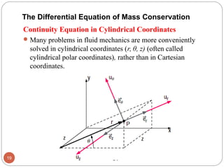 Continuity Equation in Cylindrical Coordinates
Many problems in fluid mechanics are more conveniently
solved in cylindrical coordinates (r, θ, z) (often called
cylindrical polar coordinates), rather than in Cartesian
coordinates.
19
The Differential Equation of Mass Conservation
 