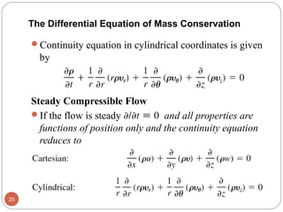Continuity equation in cylindrical coordinates is given
by
Steady Compressible Flow
If the flow is steady , and all properties are
functions of position only and the continuity equation
reduces to
20
The Differential Equation of Mass Conservation
 