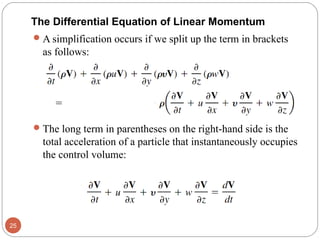 A simplification occurs if we split up the term in brackets
as follows:
The long term in parentheses on the right-hand side is the
total acceleration of a particle that instantaneously occupies
the control volume:
25
The Differential Equation of Linear Momentum
 