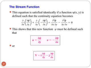 This equation is satisfied identically if a function ψ(x, y) is
defined such that the continuity equation becomes
This shows that this new function ψ must be defined such
that
or
37
The Stream Function
 