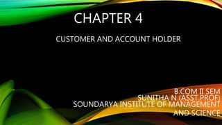 CHAPTER 4
CUSTOMER AND ACCOUNT HOLDER
B.COM II SEM
SUNITHA N (ASST.PROF)
SOUNDARYA INSTITUTE OF MANAGEMENT
AND SCIENCE
 