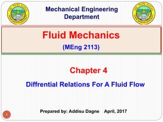 1
Diffrential Relations For A Fluid Flow
Chapter 4
Fluid Mechanics
(MEng 2113)
Mechanical Engineering
Department
Prepared by: Addisu Dagne April, 2017
 