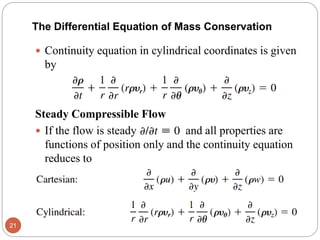  Continuity equation in cylindrical coordinates is given
by
Steady Compressible Flow
 If the flow is steady , and all properties are
functions of position only and the continuity equation
reduces to
21
The Differential Equation of Mass Conservation
 