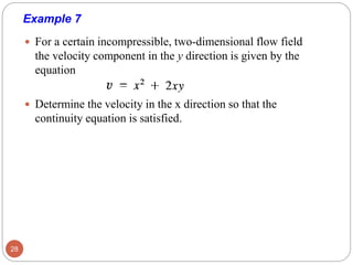 Example 7
 For a certain incompressible, two-dimensional flow field
the velocity component in the y direction is given by the
equation
 Determine the velocity in the x direction so that the
continuity equation is satisfied.
28
 