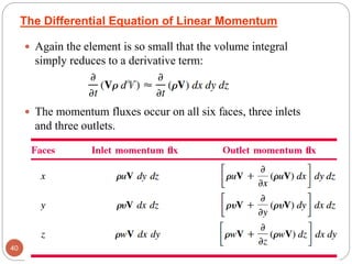  Again the element is so small that the volume integral
simply reduces to a derivative term:
 The momentum fluxes occur on all six faces, three inlets
and three outlets.
40
The Differential Equation of Linear Momentum
 