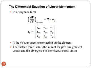  In divergence form
 is the viscous stress tensor acting on the element
 The surface force is thus the sum of the pressure gradient
vector and the divergence of the viscous stress tensor
48
The Differential Equation of Linear Momentum
 