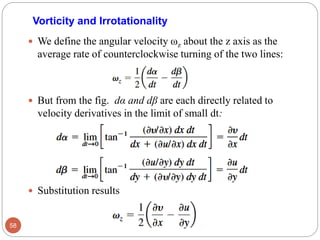  We define the angular velocity ωz about the z axis as the
average rate of counterclockwise turning of the two lines:
 But from the fig. dα and dβ are each directly related to
velocity derivatives in the limit of small dt:
 Substitution results
58
Vorticity and Irrotationality
 