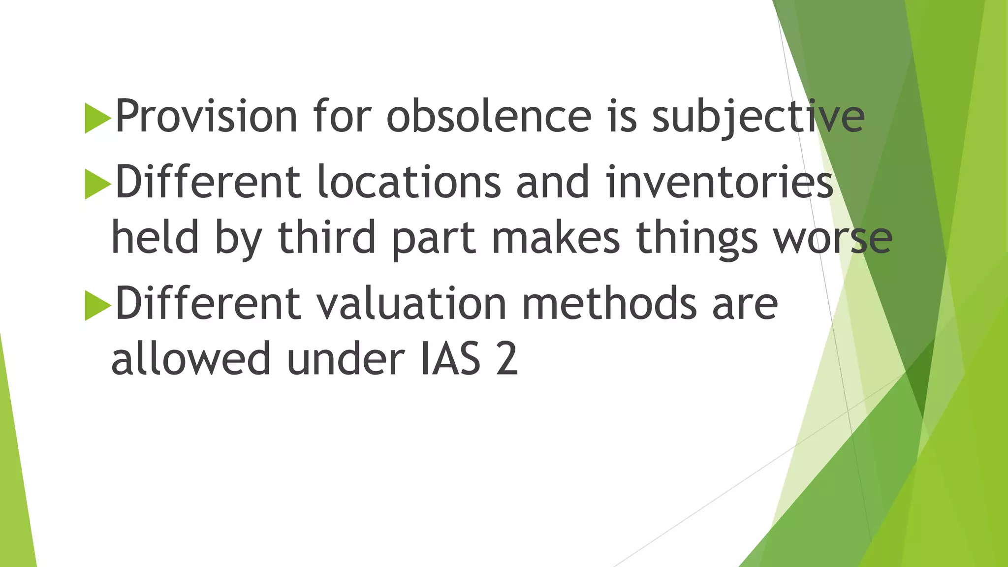 Provision for obsolence is subjective
Different locations and inventories
held by third part makes things worse
Different valuation methods are
allowed under IAS 2
 