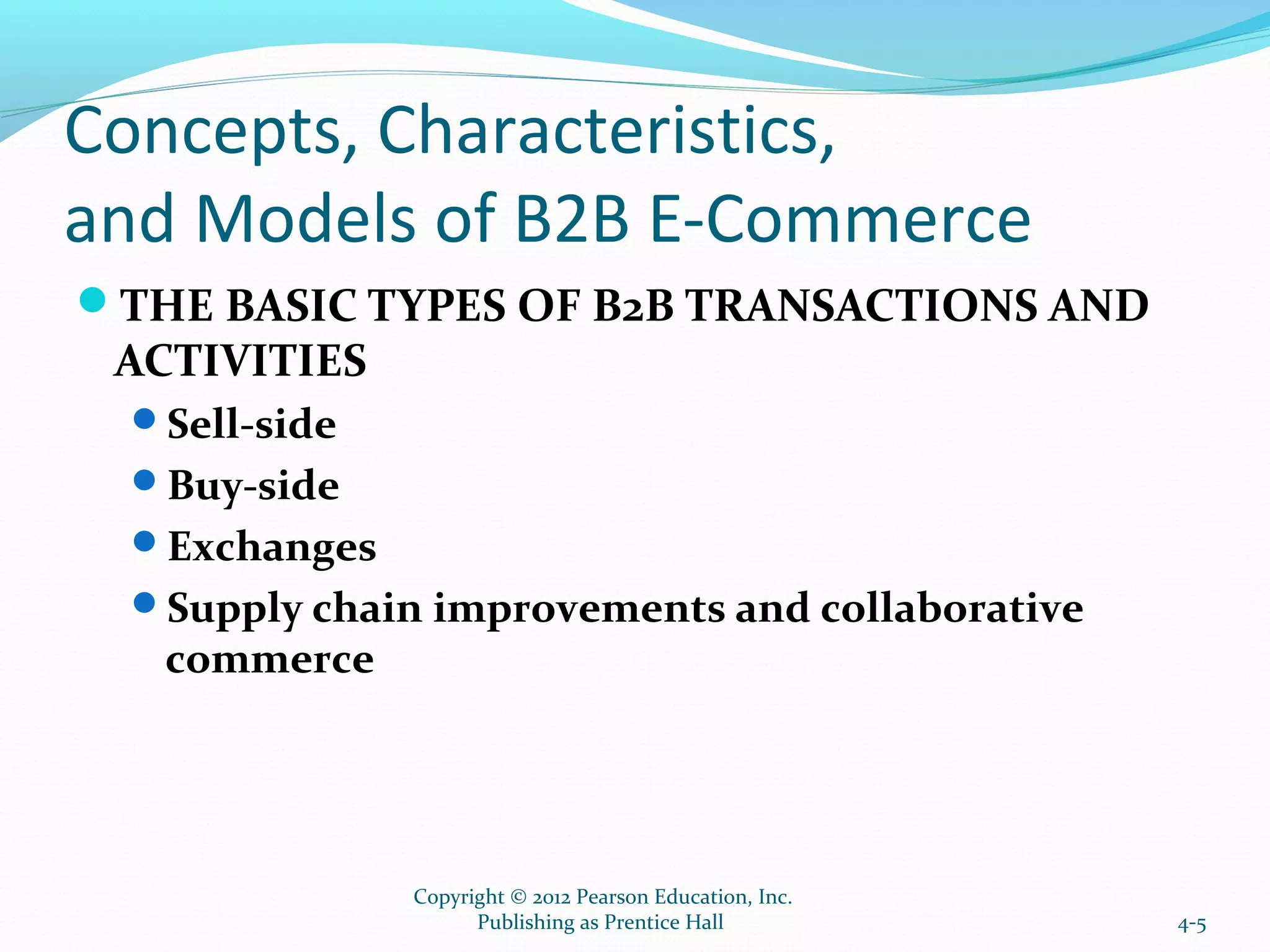 Concepts, Characteristics,
and Models of B2B E-Commerce
THE BASIC TYPES OF B2B TRANSACTIONS AND
ACTIVITIES
Sell-side
Buy-side
Exchanges
Supply chain improvements and collaborative
commerce
4-5
Copyright © 2012 Pearson Education, Inc.
Publishing as Prentice Hall
 