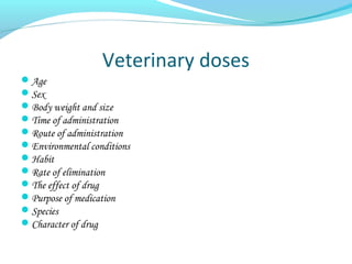 Veterinary doses
Age
Sex
Body weight and size
Time of administration
Route of administration
Environmental conditions
Habit
Rate of elimination
The effect of drug
Purpose of medication
Species
Character of drug
 