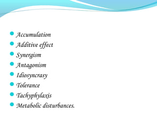 Accumulation
Additive effect
Synergism
Antagonism
Idiosyncrasy
Tolerance
Tachyphylaxis
Metabolic disturbances.
 