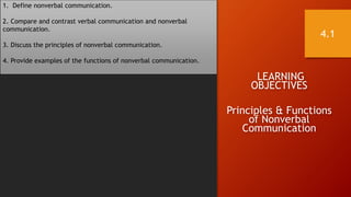 LEARNING
OBJECTIVES
Principles & Functions
of Nonverbal
Communication
1. Define nonverbal communication.
2. Compare and contrast verbal communication and nonverbal
communication.
3. Discuss the principles of nonverbal communication.
4. Provide examples of the functions of nonverbal communication.
4.1
 