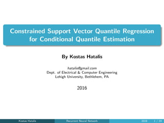 Constrained Support Vector Quantile Regression
for Conditional Quantile Estimation
By Kostas Hatalis
hatalis@gmail.com
Dept. of Electrical & Computer Engineering
Lehigh University, Bethlehem, PA
2016
Kostas Hatalis Recurrent Neural Network 2016 1 / 19
 