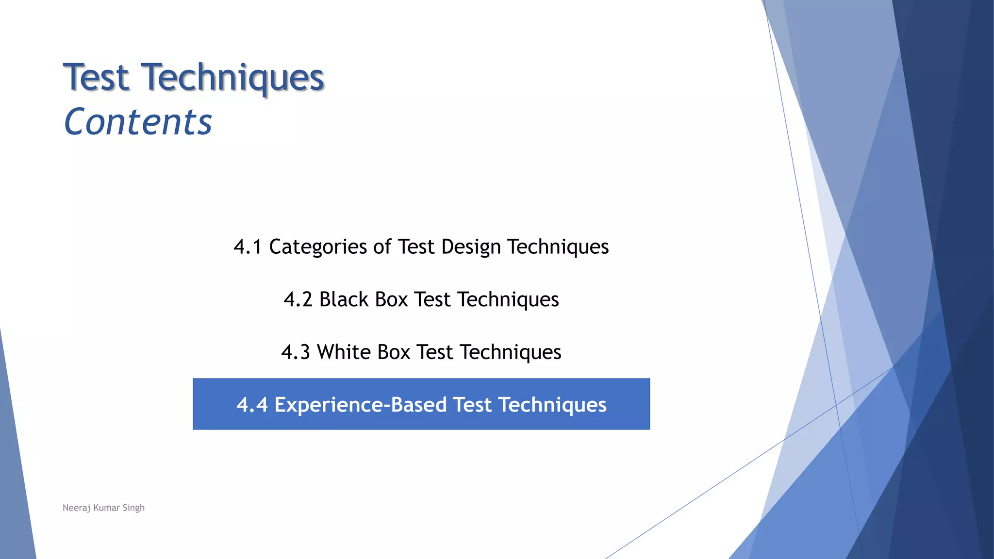 Test Techniques
Contents
4.1 Categories of Test Design Techniques
4.2 Black Box Test Techniques
4.3 White Box Test Techniques
4.4 Experience-Based Test Techniques
Neeraj Kumar Singh
 