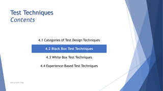 Test Techniques
Contents
4.1 Categories of Test Design Techniques
4.2 Black Box Test Techniques
4.3 White Box Test Techniques
4.4 Experience-Based Test Techniques
Neeraj Kumar Singh
 