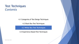 Test Techniques
Contents
4.1 Categories of Test Design Techniques
4.2 Black Box Test Techniques
4.3 White Box Test Techniques
4.4 Experience-Based Test Techniques
Neeraj Kumar Singh
 