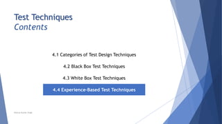 Test Techniques
Contents
4.1 Categories of Test Design Techniques
4.2 Black Box Test Techniques
4.3 White Box Test Techniques
4.4 Experience-Based Test Techniques
Neeraj Kumar Singh
 