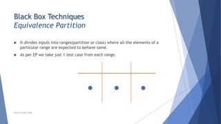 Black Box Techniques
Equivalence Partition
 It divides inputs into ranges(partition or class) where all the elements of a
particular range are expected to behave same.
 As per EP we take just 1 test case from each range.
Neeraj Kumar Singh
 
