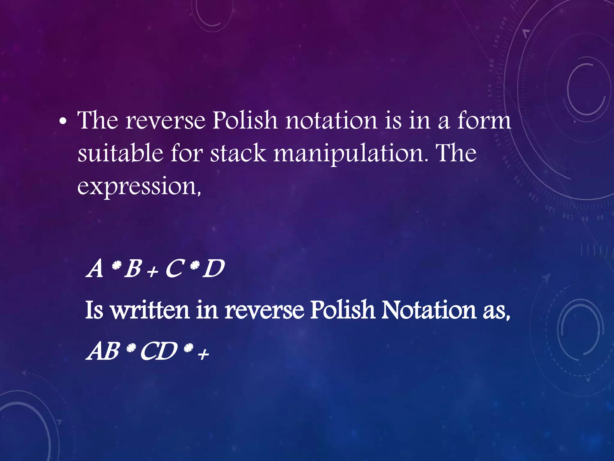 • The reverse Polish notation is in a form
suitable for stack manipulation. The
expression,
A * B + C * D
Is written in reverse Polish Notation as,
AB * CD * +
 