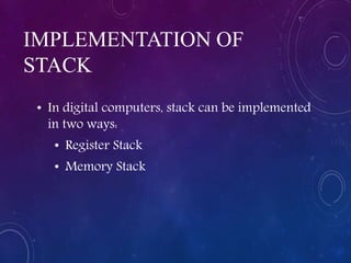IMPLEMENTATION OF
STACK
• In digital computers, stack can be implemented
in two ways:
• Register Stack
• Memory Stack
 