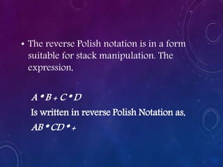 • The reverse Polish notation is in a form
suitable for stack manipulation. The
expression,
A * B + C * D
Is written in reverse Polish Notation as,
AB * CD * +
 