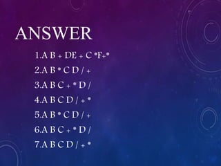 ANSWER
1.A B + DE + C *F+*
2.A B * C D / +
3.A B C + * D /
4.A B C D / + *
5.A B * C D / +
6.A B C + * D /
7.A B C D / + *
 