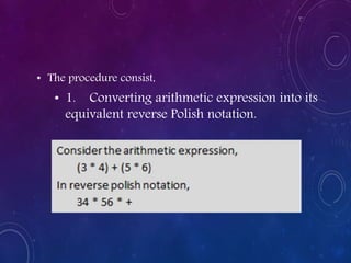 • The procedure consist,
• 1. Converting arithmetic expression into its
equivalent reverse Polish notation.
 