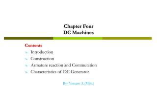 Chapter Four
DC Machines
Contents
 Introduction
 Construction
 Armature reaction and Commutation
 Characteristics of DC Generator
By: Yimam A.(MSc.)
 