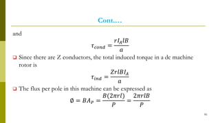 Cont.…
and
𝜏 𝑐𝑜𝑛𝑑 =
𝑟𝐼𝐴 𝑙𝐵
𝑎
 Since there are Z conductors, the total induced torque in a dc machine
rotor is
𝜏𝑖𝑛𝑑 =
𝑍𝑟𝑙𝐵𝐼𝐴
𝑎
 The flux per pole in this machine can be expressed as
∅ = 𝐵𝐴 𝑃 =
𝐵(2𝜋𝑟𝑙)
𝑃
=
2𝜋𝑟𝑙𝐵
𝑃
61
 