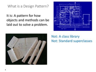4
What is a Design Pattern?
It is: A pattern for how
objects and methods can be
laid out to solve a problem.
Not: A class library
Not: Standard superclasses
 