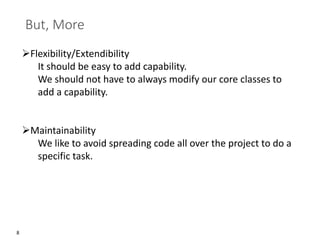 8
But, More
➢Flexibility/Extendibility
It should be easy to add capability.
We should not have to always modify our core classes to
add a capability.
➢Maintainability
We like to avoid spreading code all over the project to do a
specific task.
 