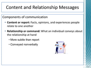4-11
Components of communication
• Content or report: Facts, opinions, and experiences people
relate to one another
• Relationship or command: What an individual conveys about
the relationship at hand
 More subtle than report
 Conveyed nonverbally
 