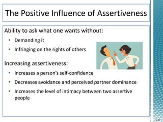 4-26
Ability to ask what one wants without:
• Demanding it
• Infringing on the rights of others
Increasing assertiveness:
• Increases a person’s self-confidence
• Decreases avoidance and perceived partner dominance
• Increases the level of intimacy between two assertive
people
 