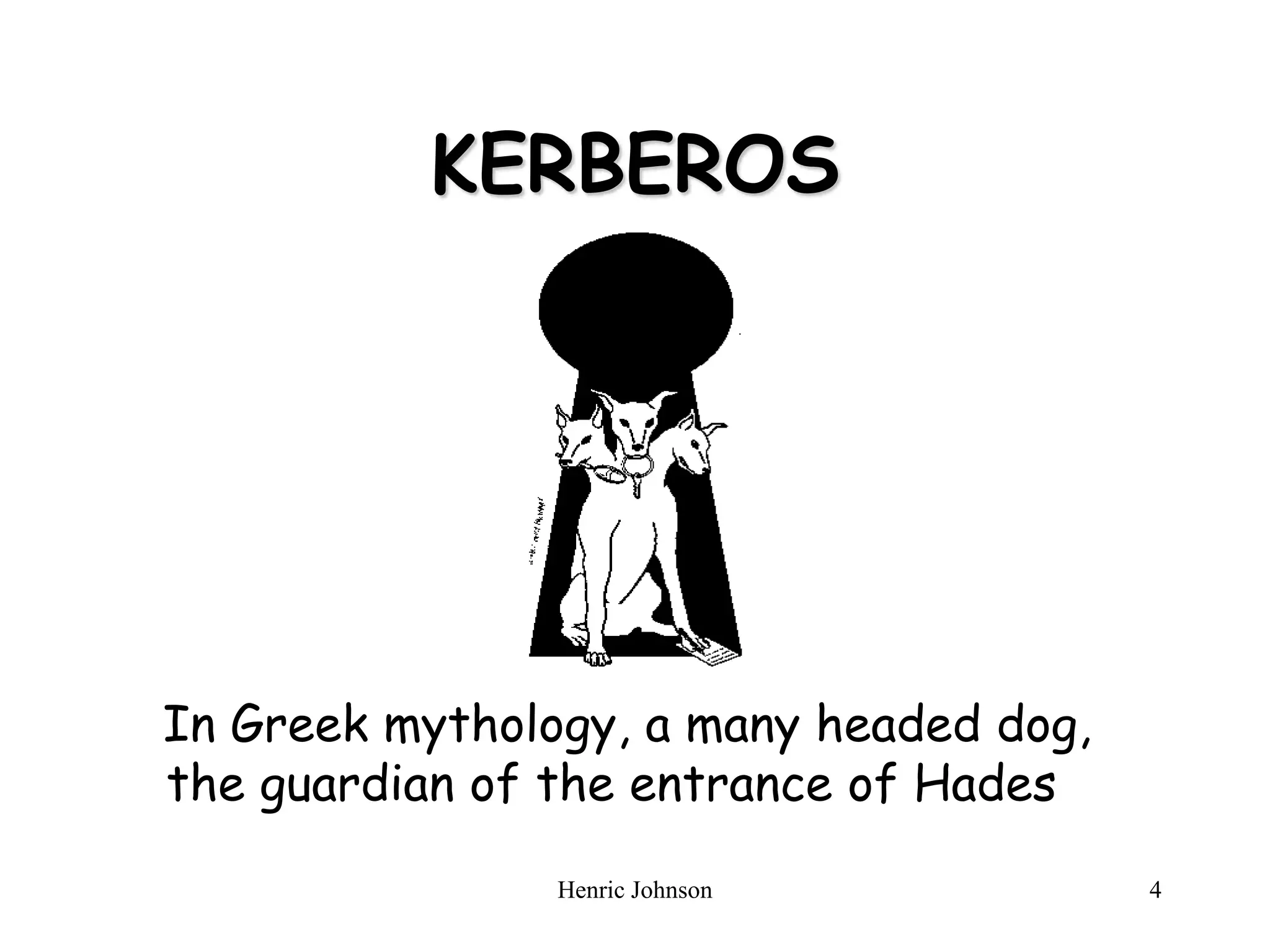 Henric Johnson 4
KERBEROS
In Greek mythology, a many headed dog,
the guardian of the entrance of Hades
 