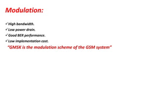 Modulation:
High bandwidth.
Low power drain.
Good BER performance.
Low implementation cost.
“GMSK is the modulation scheme of the GSM system”
 