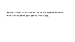 • Essential amino acids cannot be synthesised by vertebrate cells
• Non-essential amino acids can b e synthesised.
 