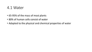 4.1 Water
• 65-95% of the mass of most plants
• 80% of human cells consist of water
• Adapted to the physical and chemical properties of water
 