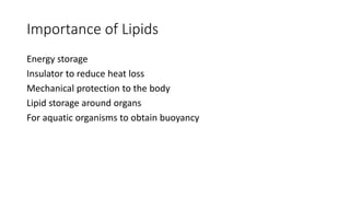 Importance of Lipids
Energy storage
Insulator to reduce heat loss
Mechanical protection to the body
Lipid storage around organs
For aquatic organisms to obtain buoyancy
 