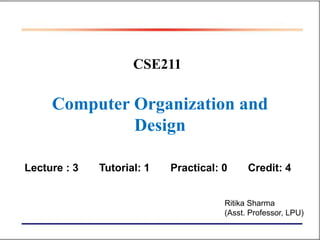 1
CSE211
Computer Organization and
Design
Lecture : 3 Tutorial: 1 Practical: 0 Credit: 4
Ritika Sharma
(Asst. Professor, LPU)
 