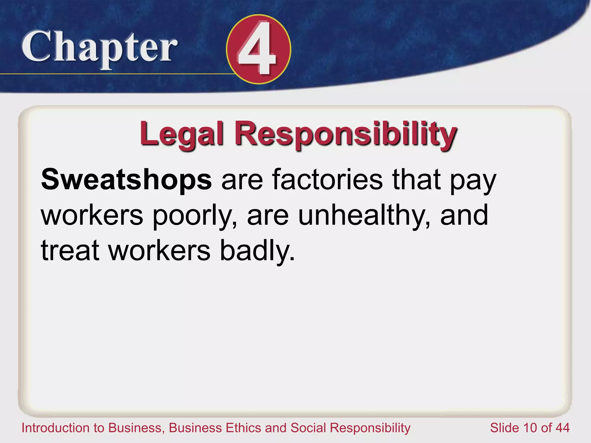 Chapter 4
Introduction to Business, Business Ethics and Social Responsibility Slide 10 of 44
Legal Responsibility
Sweatshops are factories that pay
workers poorly, are unhealthy, and
treat workers badly.
 
