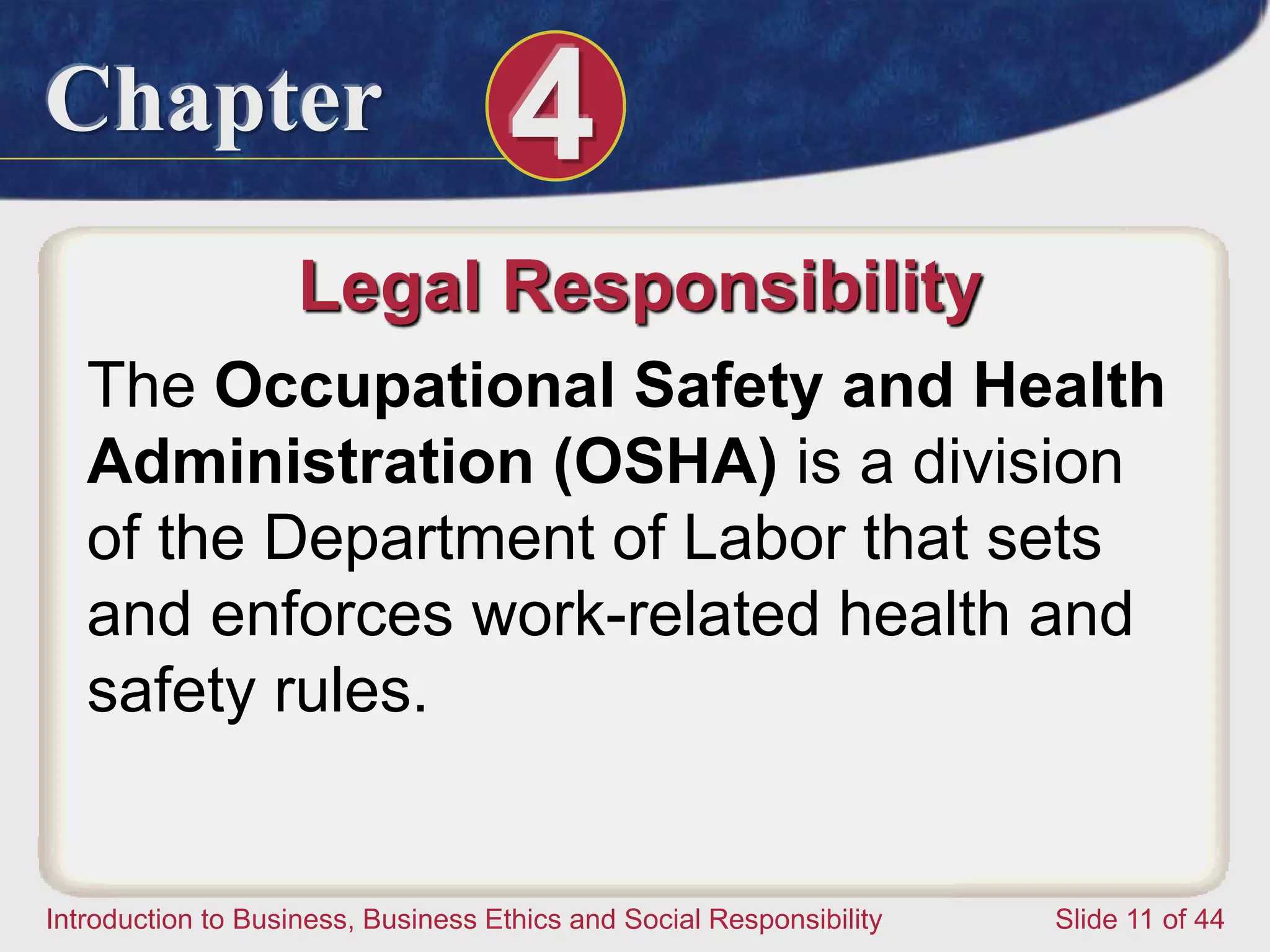 Chapter 4
Introduction to Business, Business Ethics and Social Responsibility Slide 11 of 44
Legal Responsibility
The Occupational Safety and Health
Administration (OSHA) is a division
of the Department of Labor that sets
and enforces work-related health and
safety rules.
 