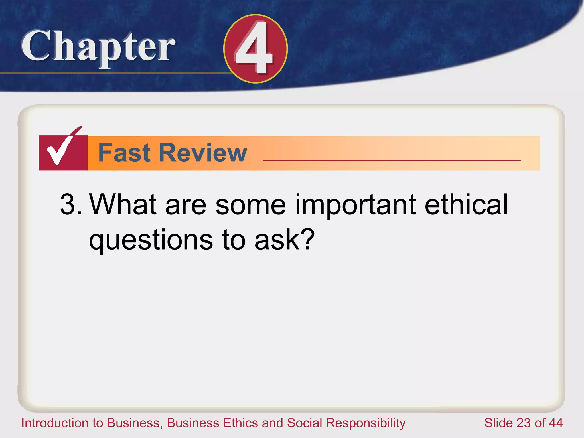 Chapter 4
Introduction to Business, Business Ethics and Social Responsibility Slide 23 of 44
Fast Review
3. What are some important ethical
questions to ask?
 