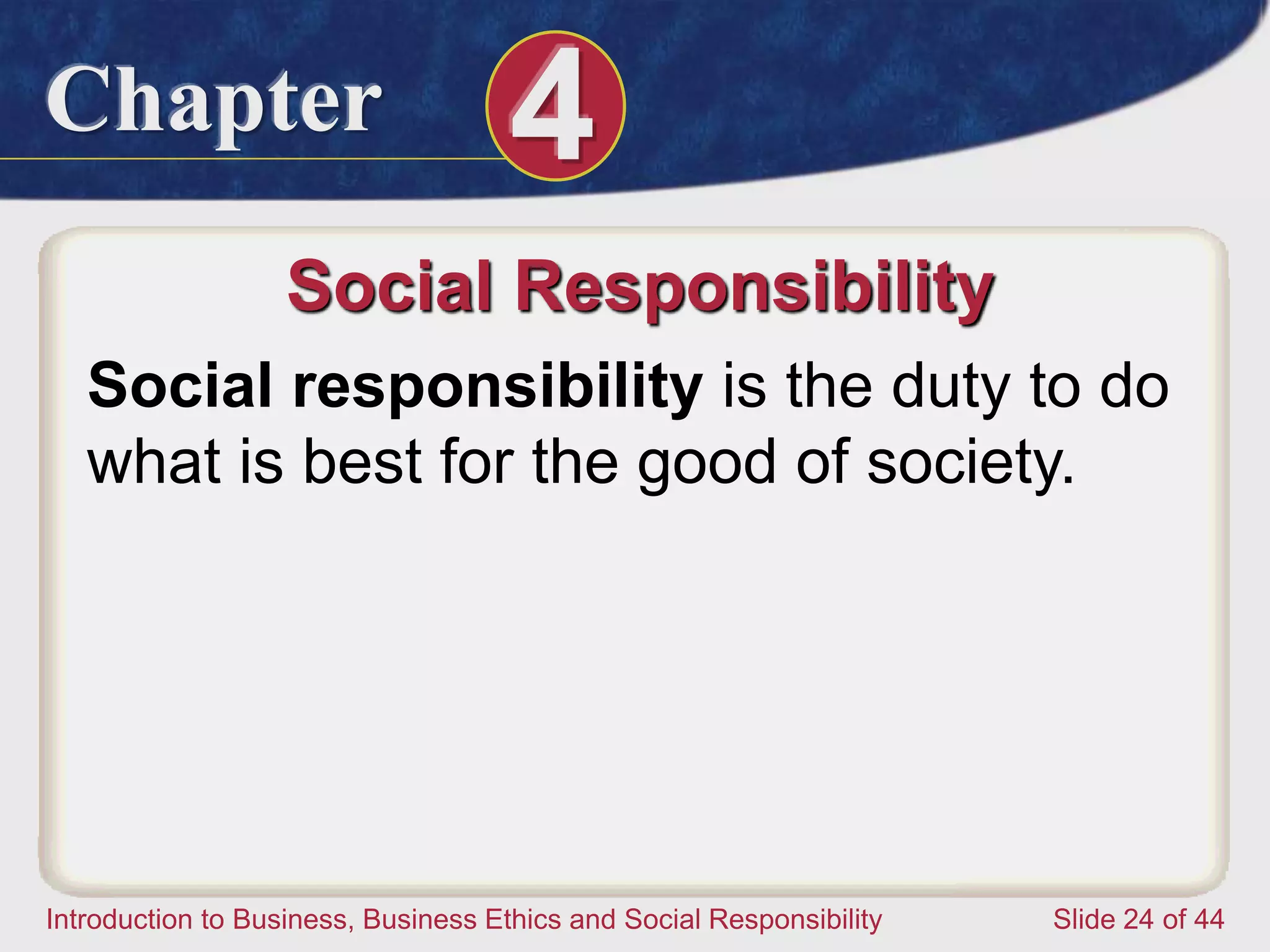 Chapter 4
Introduction to Business, Business Ethics and Social Responsibility Slide 24 of 44
Social Responsibility
Social responsibility is the duty to do
what is best for the good of society.
 