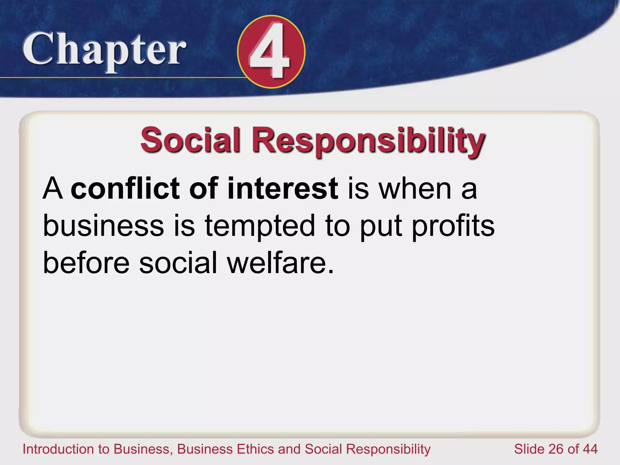 Chapter 4
Introduction to Business, Business Ethics and Social Responsibility Slide 26 of 44
Social Responsibility
A conflict of interest is when a
business is tempted to put profits
before social welfare.
 