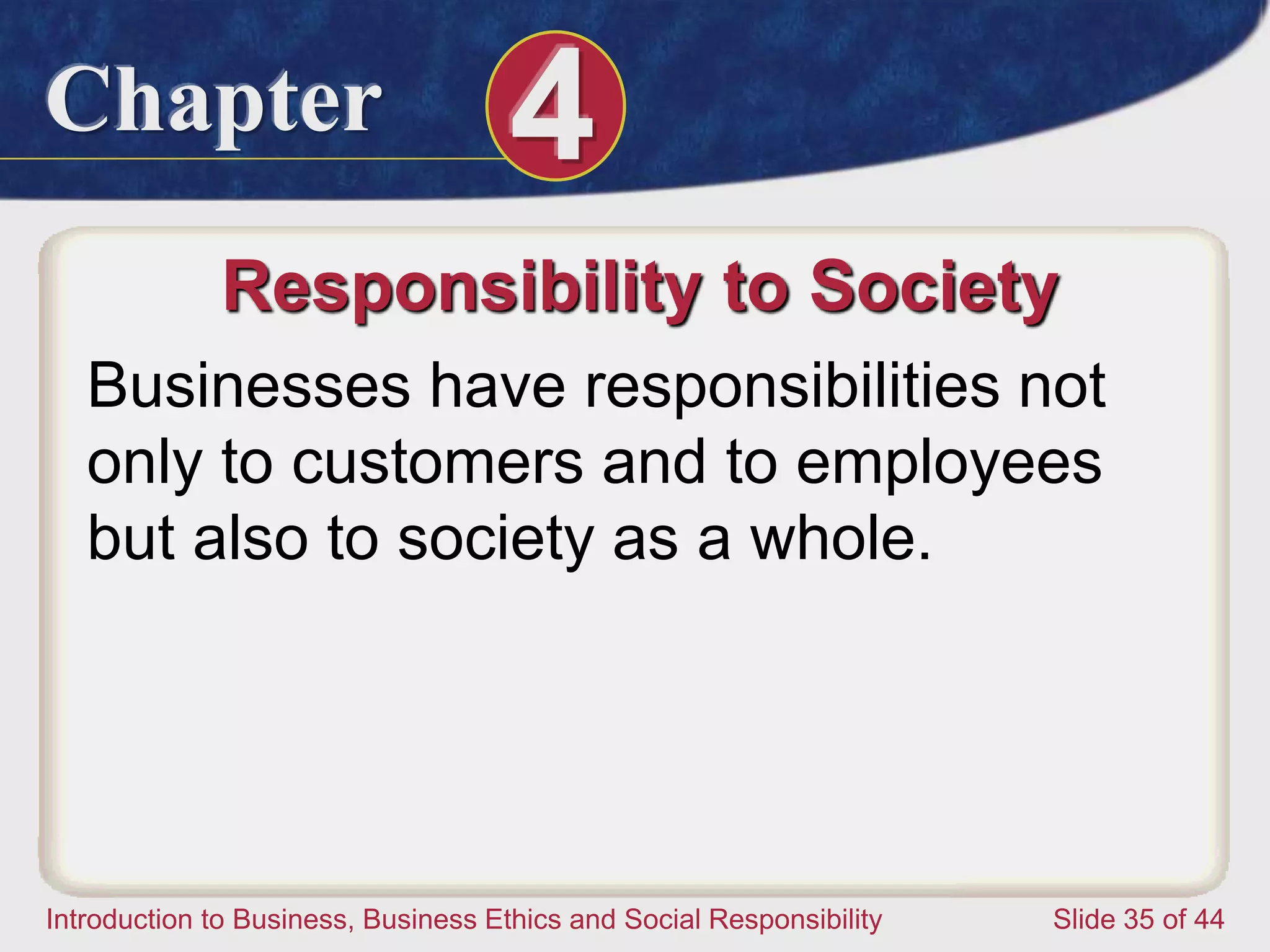 Chapter 4
Introduction to Business, Business Ethics and Social Responsibility Slide 35 of 44
Responsibility to Society
Businesses have responsibilities not
only to customers and to employees
but also to society as a whole.
 