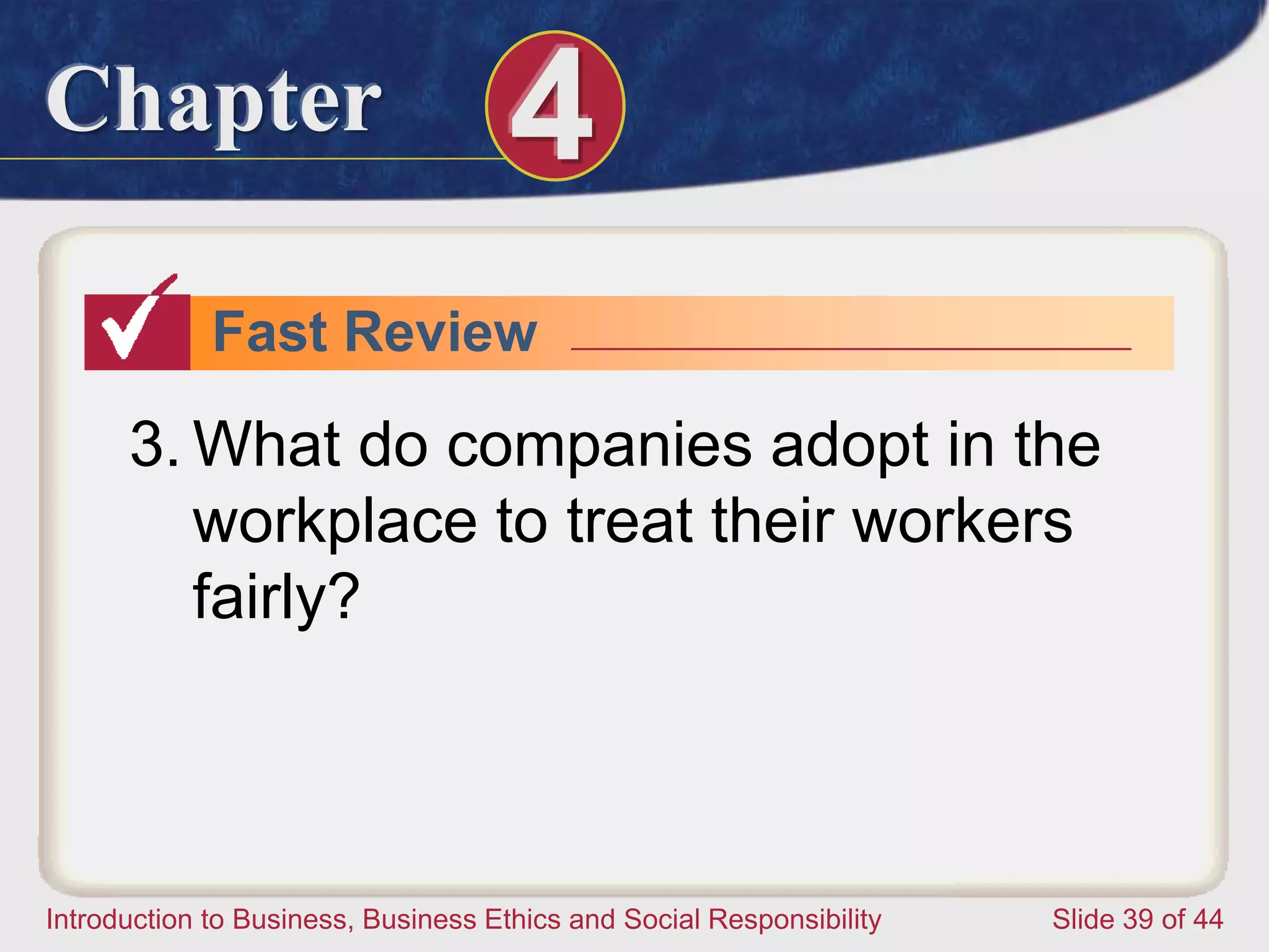 Chapter 4
Introduction to Business, Business Ethics and Social Responsibility Slide 39 of 44
Fast Review
3. What do companies adopt in the
workplace to treat their workers
fairly?
 