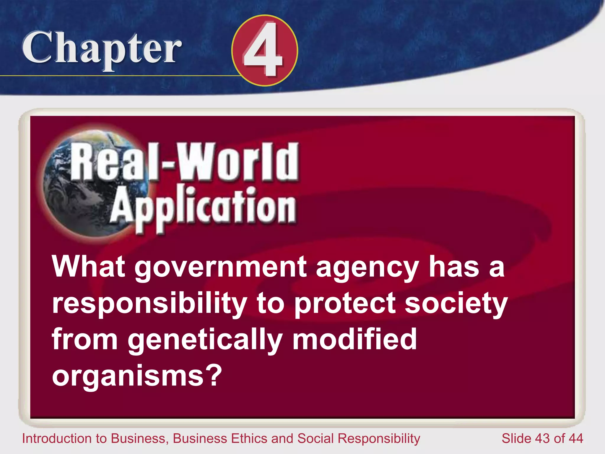 Chapter 4
Introduction to Business, Business Ethics and Social Responsibility Slide 43 of 44
What government agency has a
responsibility to protect society
from genetically modified
organisms?
 