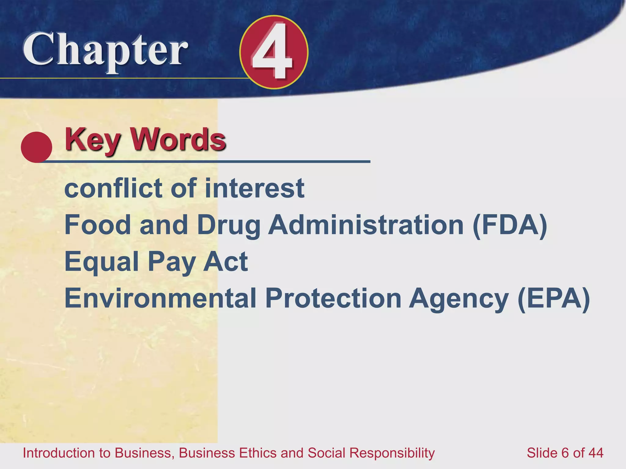 Chapter 4
Introduction to Business, Business Ethics and Social Responsibility Slide 6 of 44
Key Words
conflict of interest
Food and Drug Administration (FDA)
Equal Pay Act
Environmental Protection Agency (EPA)
 